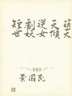 短剧逆天萌兽绝世妖女倾天下