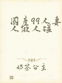 国产99人妻人人做人碰