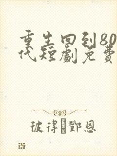重生回到80年代短剧免费观看
