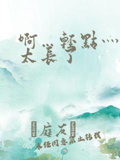 啊…轻点灬太粗太长了