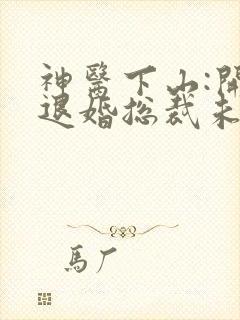 神医下山:开局退婚总裁未婚妻