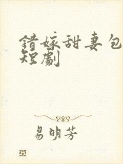 错嫁甜妻包甜的短剧