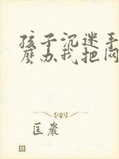 孩子沉迷手机怎么办我把网络关了