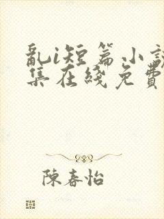 乱i短篇小说合集在线免费阅读