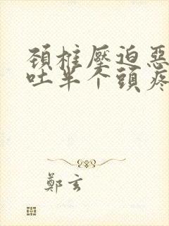 颈椎压迫恶心呕吐半个头疼