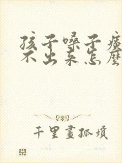 孩子嗓子痰多咳不出来怎么办