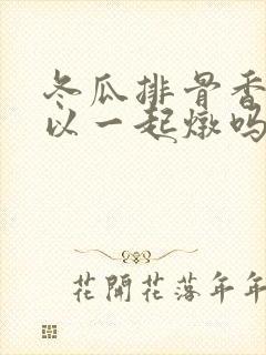 冬瓜排骨香菇可以一起炖吗