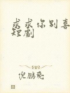 求求你别喜欢我短剧
