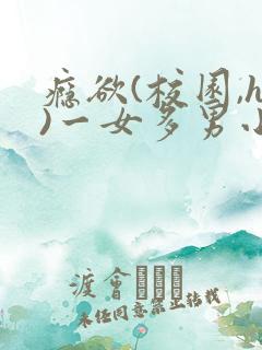 瘾欲(校园,h)一女多男小说