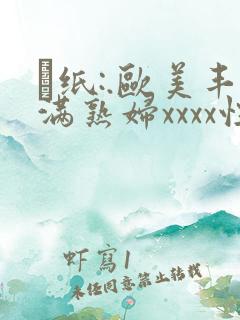 ·纸:.欧美丰满熟妇xxxx性
