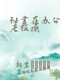 秘书在办公室被老板操
