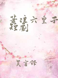 萧浪六皇子穿越短剧