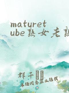 maturetube熟女老熟妇