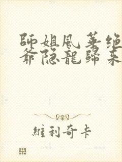 师姐风华绝代少爷隐龙归来网络短剧