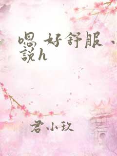 嗯 好舒服 小说h