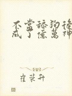 不当舔狗后,我成了亿万神豪免费观看漫画
