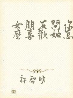 女朋友问你为什么喜欢她怎么回答