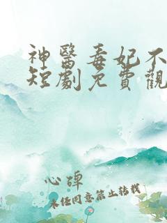 神医毒妃不好惹短剧免费观看全集