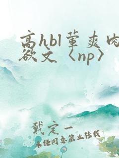 高hbl荤爽肉欲文〈np〉