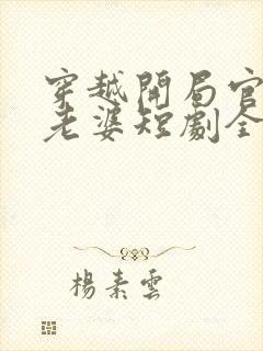 穿越开局官府发老婆短剧全集