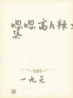 嗯嗯高h辣文合集