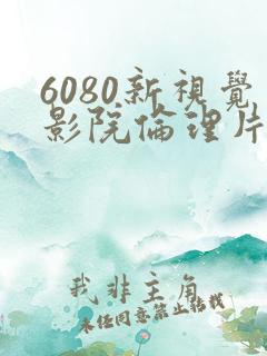 6080新视觉影院伦理片