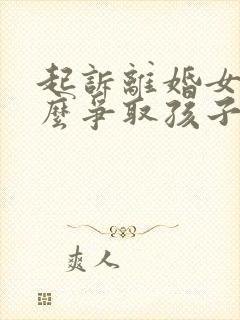 起诉离婚女方怎么争取孩子抚养权