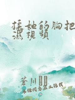 揉她的胸把她摸湿视频