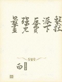 最强反派系统漫画免费下拉式