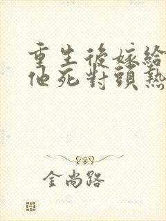 重生后嫁给渣男他死对头热播短剧