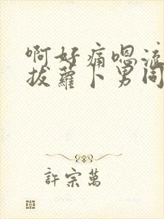 啊好痛嗯流水了拔萝卜男同