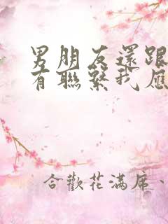 男朋友还跟前任有联系我应该怎么办
