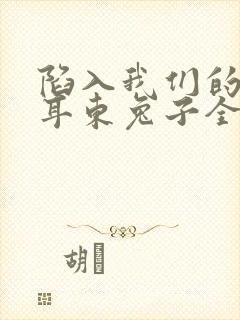 陷入我们的热恋耳东兔子全文免费