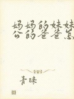妈妈的妹妹的老公的爸爸怎么称呼