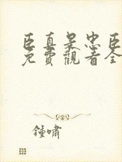 臣真是忠臣短剧免费观看全集