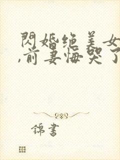 闪婚绝美女总裁,前妻悔哭了