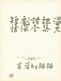 短剧错把温柔当情深全集免费看