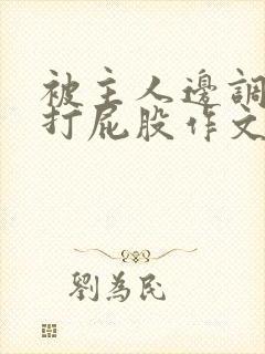 被主人边调教边打屁股作文
