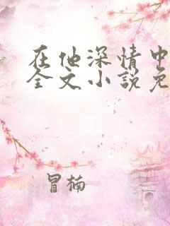 在他深情中陨落全文小说免费阅读全文
