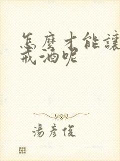 怎么才能让老公戒酒呢
