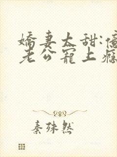 娇妻太甜:亿万老公宠上瘾