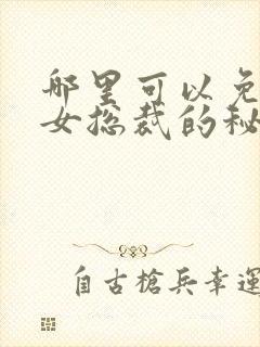 哪里可以免费看女总裁的秘密短剧