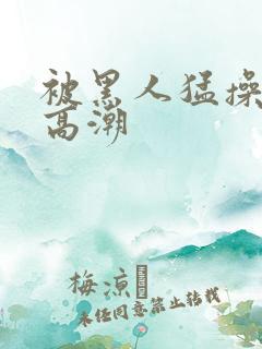 被黑人猛操十次高潮