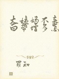 大姨妈不来反而白带增多怎么回事