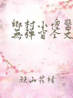 乡村小傻医小说无弹窗全文免费阅读
