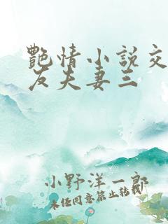 艳情小说交换女友夫妻三