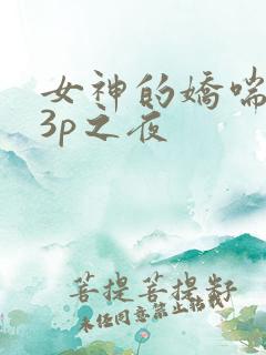 女神的娇喘疯狂3p之夜
