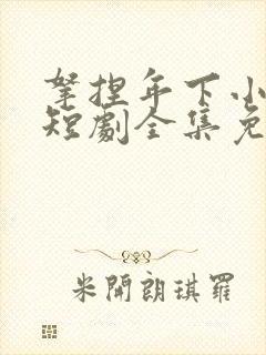 拿捏年下小娇夫短剧全集免费