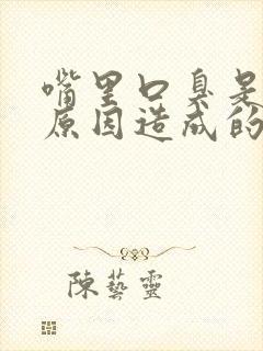 嘴里口臭是什么原因造成的
