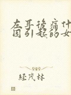 左耳后痛什么原因引起的女性
